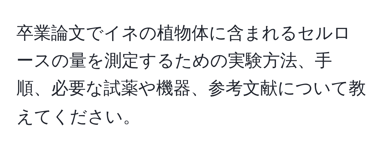 卒業論文でイネの植物体に含まれるセルロースの量を測定するための実験方法、手順、必要な試薬や機器、参考文献について教えてください。
