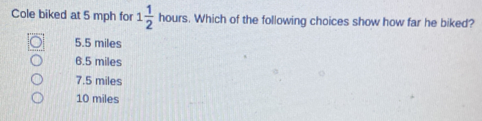 Cole biked at 5 mph for 1 1/2  hours. Which of the following choices show how far he biked?
5.5 miles
6.5 miles
7.5 miles
10 miles