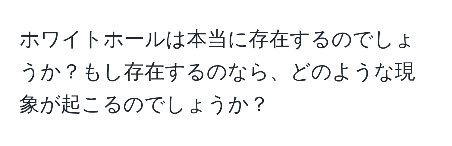 ホワイトホールは本当に存在するのでしょうか？もし存在するのなら、どのような現象が起こるのでしょうか？