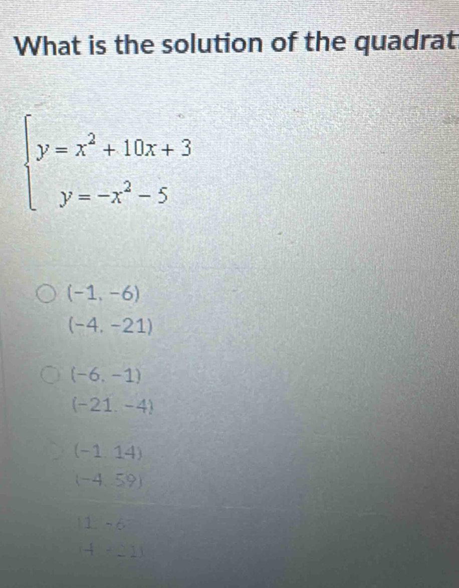 What is the solution of the quadrat
beginarrayl y=x^2+10x+3 y=-x^2-5endarray.
(-1,-6)
(-4,-21)
(-6,-1)
(-21,-4)
(-1,14)
(-4,59)
11-6
(4-21)