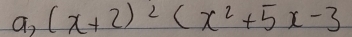 a, (x+2)^2(x^2+5x-3