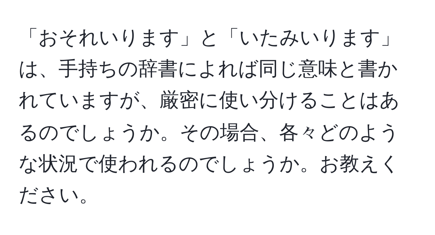 「おそれいります」と「いたみいります」は、手持ちの辞書によれば同じ意味と書かれていますが、厳密に使い分けることはあるのでしょうか。その場合、各々どのような状況で使われるのでしょうか。お教えください。