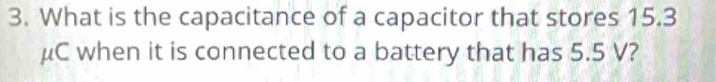 What is the capacitance of a capacitor that stores 15.3
μC when it is connected to a battery that has 5.5 V?