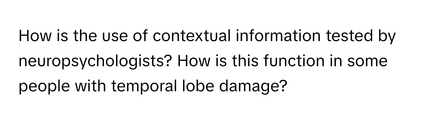 How is the use of contextual information tested by neuropsychologists? How is this function in some people with temporal lobe damage?