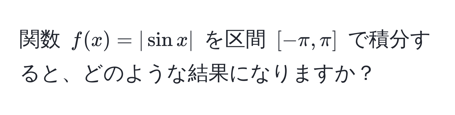 関数 $f(x) = |sin x|$ を区間 $[-π, π]$ で積分すると、どのような結果になりますか？