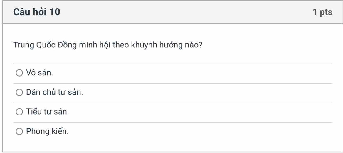 Câu hỏi 10 1 pts
Trung Quốc Đồng minh hội theo khuynh hướng nào?
Vô sản.
Dân chủ tư sản.
Tiểu tư sản.
Phong kiến.