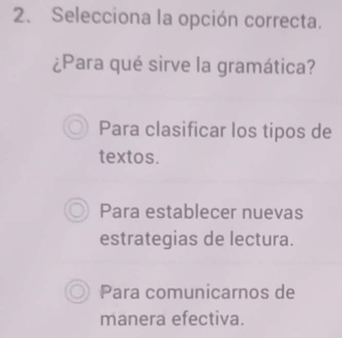 Selecciona la opción correcta.
¿Para qué sirve la gramática?
Para clasificar los tipos de
textos.
Para establecer nuevas
estrategias de lectura.
Para comunicarnos de
manera efectiva.