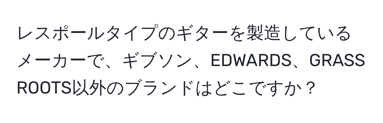 レスポールタイプのギターを製造しているメーカーで、ギブソン、EDWARDS、GRASS ROOTS以外のブランドはどこですか？