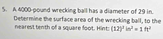 A 4000-pound wrecking ball has a diameter of 29 in. 
Determine the surface area of the wrecking ball, to the 
nearest tenth of a square foot. Hint: (12)^2in^2=1ft^2