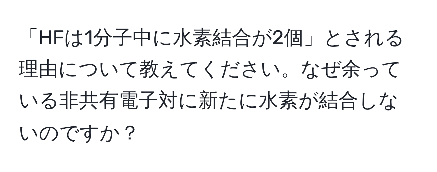 「HFは1分子中に水素結合が2個」とされる理由について教えてください。なぜ余っている非共有電子対に新たに水素が結合しないのですか？