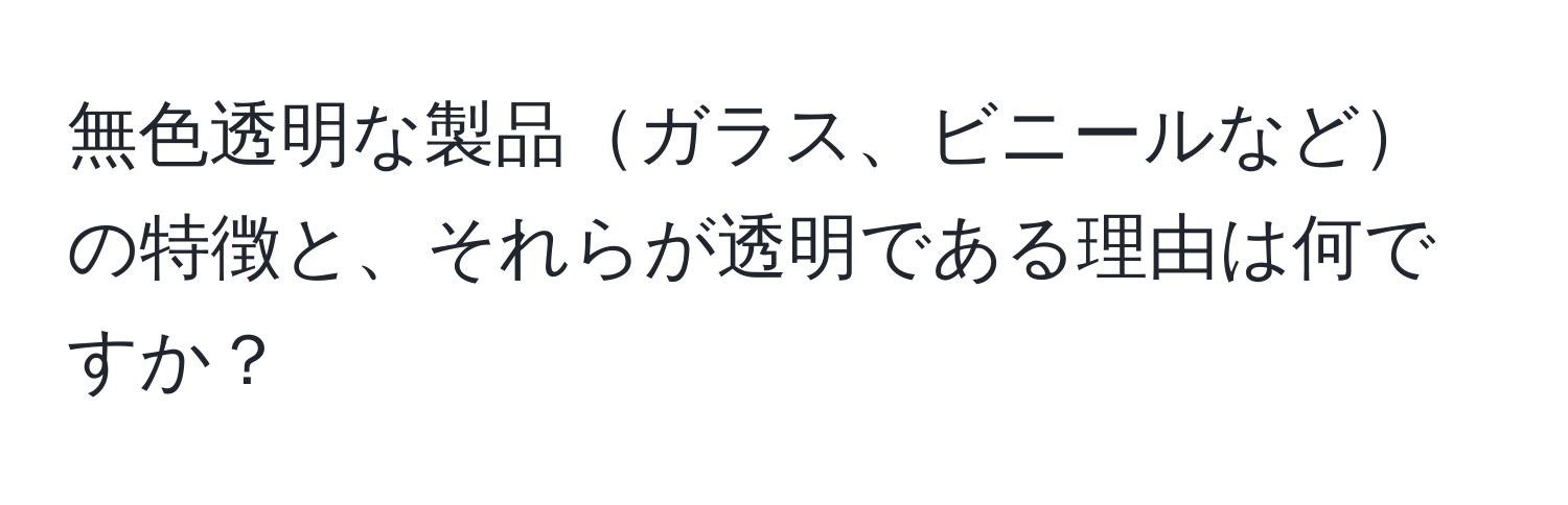 無色透明な製品ガラス、ビニールなどの特徴と、それらが透明である理由は何ですか？