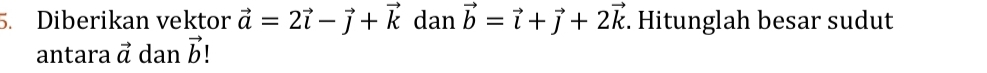 Diberikan vektor vector a=2vector i-vector j+vector k dan vector b=vector i+vector j+2vector k. Hitunglah besar sudut 
antara vector a dan vector b