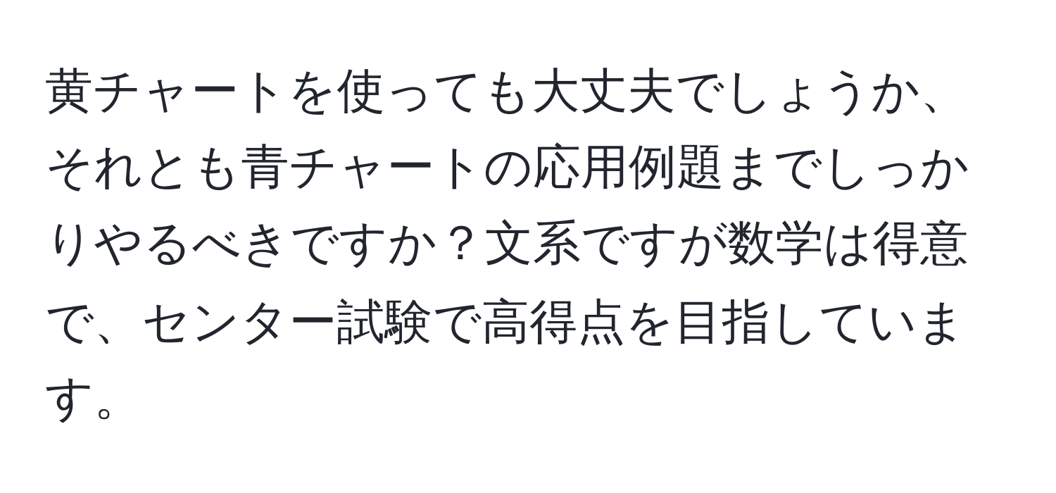 黄チャートを使っても大丈夫でしょうか、それとも青チャートの応用例題までしっかりやるべきですか？文系ですが数学は得意で、センター試験で高得点を目指しています。