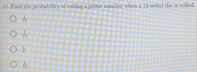 Find the probability of rolling a prime number when a 12 -sided die is rolled.
 1/12 
 7/12 
 1/6 
 5/12 