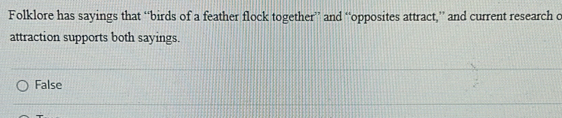 Folklore has sayings that “birds of a feather flock together” and “opposites attract,” and current research c
attraction supports both sayings.
False