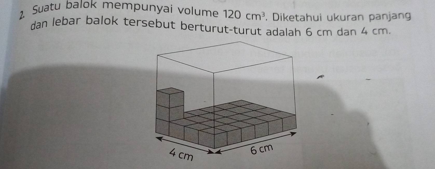 Suatu balok mempunyai volume 120cm^3. Diketahui ukuran panjang 
dan lebar balok tersebut berturut-turut adalah 6 cm dan 4 cm.