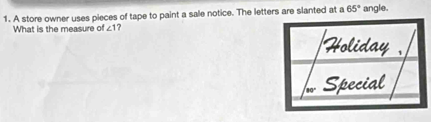 A store owner uses pieces of tape to paint a sale notice. The letters are slanted at a 65° angle.
What is the measure of ∠ 1 ?