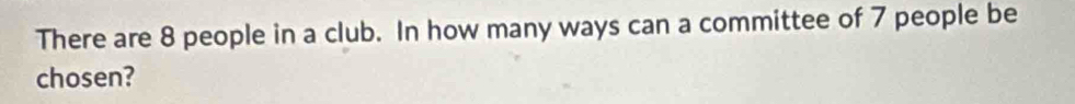 There are 8 people in a club. In how many ways can a committee of 7 people be 
chosen?