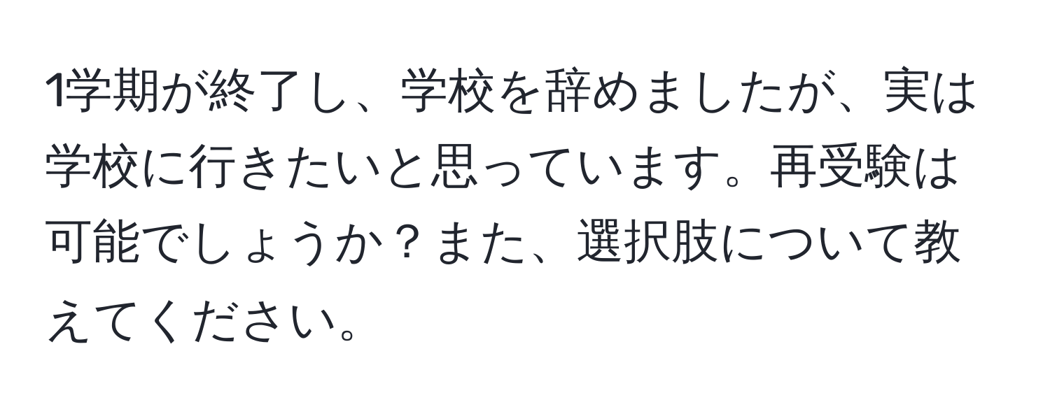 1学期が終了し、学校を辞めましたが、実は学校に行きたいと思っています。再受験は可能でしょうか？また、選択肢について教えてください。