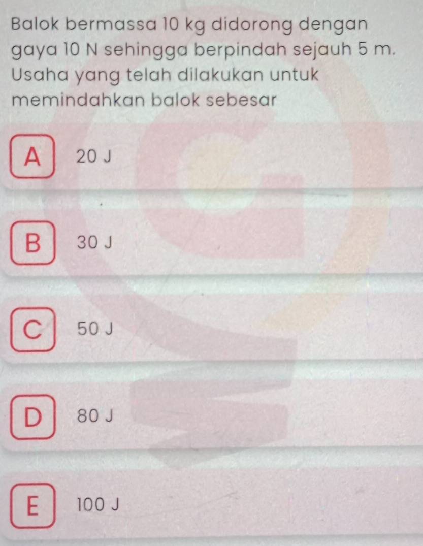 Balok bermassa 10 kg didorong dengan
gaya 10 N sehingga berpindah sejauh 5 m.
Usaha yang telah dilakukan untuk
memindahkan balok sebesar
A ₹20 J
B 30 J
C 50 J
D 80 J
E 100 J