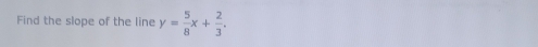 Find the slope of the line y= 5/8 x+ 2/3 .