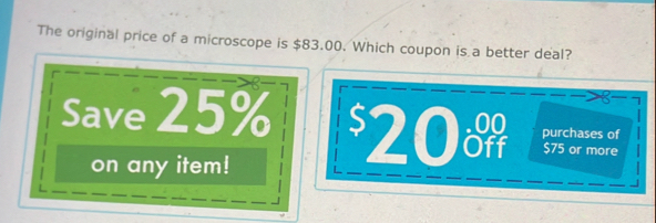 The original price of a microscope is $83.00. Which coupon is a better deal?
Save 25% $20 o purchases of
$75 or more
on any item!