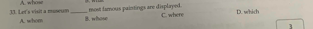 A. whose
33. Let's visit a museum_ most famous paintings are displayed.
D. which
A. whom B. whose C. where
3