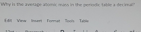 Why is the average atomic mass in the periodic table a decimal? 
Edit View Insert Format Tools Table 
T