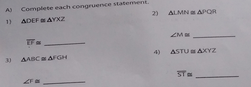 Complete each congruence statement. 
2) △ LMN≌ △ PQR
1) △ DEF≌ △ YXZ
∠ M≌ _
overline EF≌ _ 
3) △ ABC≌ △ FGH 4) △ STU≌ △ XYZ
_ overline ST≌
_ ∠ F≌