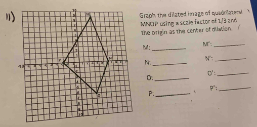 ) 
Graph the dilated image of quadrilateral 、
MNOP using a scale factor of 1/3 and 
the origin as the center of dilation.
M :_ M':_
N' :_
N :_ 
O':_
O :_ 
_ P' :
P :_