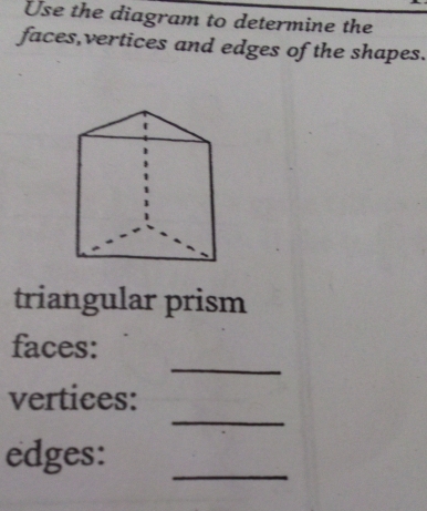 Use the diagram to determine the 
faces,vertices and edges of the shapes. 
triangular prism 
_ 
faces: 
_ 
vertices: 
edges: 
_