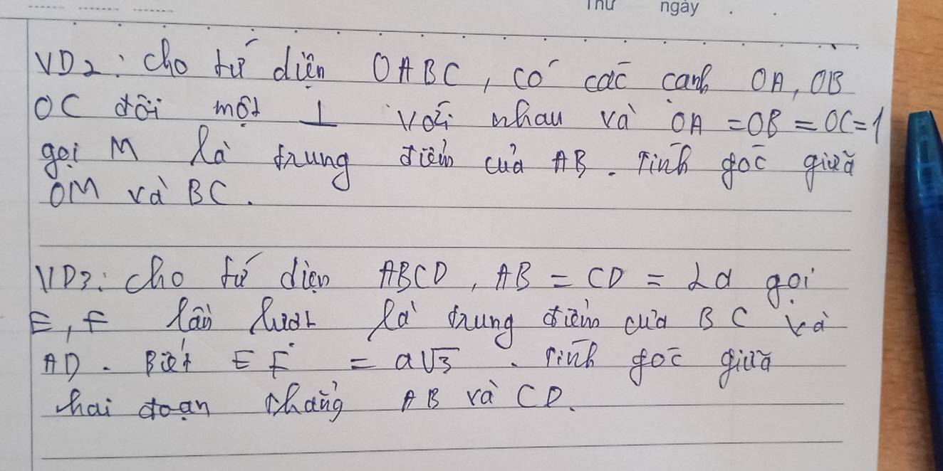 dièn OABC, cO´ caC can On, OB 
OC dài mói l yoú whau vá OA=OB=OC=1
get M Ra dung din cuà 4B. pinh goc give 
OM va BC. 
lD3: cho fa dian f ABCD, AB=CD=2d go1 
E, f Rāi Ruor Rà Zung dièin cuà Bc và
AD. Bc EF=asqrt(3).rink for gilā 
hai dean chang B rà CP.