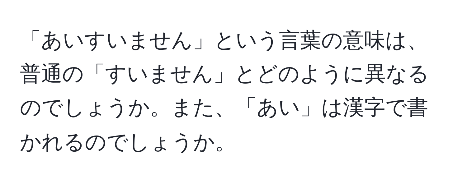 「あいすいません」という言葉の意味は、普通の「すいません」とどのように異なるのでしょうか。また、「あい」は漢字で書かれるのでしょうか。