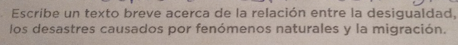 Escribe un texto breve acerca de la relación entre la desigualdad, 
los desastres causados por fenómenos naturales y la migración.