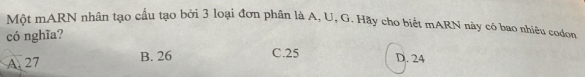 Một mARN nhân tạo cấu tạo bởi 3 loại đơn phân là A, U, G. Hãy cho biết mARN này có bao nhiêu codon
có nghĩa?
C. 25
A. 27 B. 26 D. 24