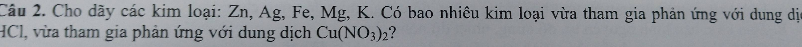 Cho dãy các kim loại: Zn, Ag, Fe, Mg, K. Có bao nhiêu kim loại vừa tham gia phản ứng với dung dịa 
HCl, vừa tham gia phản ứng với dung dịch Cu(NO_3)_2 2