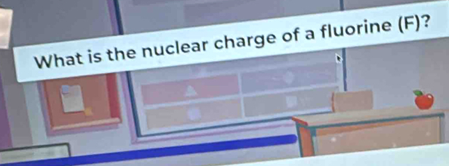 What is the nuclear charge of a fluorine (F)?