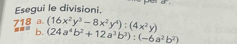 Esegui le divisioni. 
718 a. (16x^2y^3-8x^2y^4):(4x^2y)
b. (24a^4b^2+12a^3b^3):(-6a^2b^2)