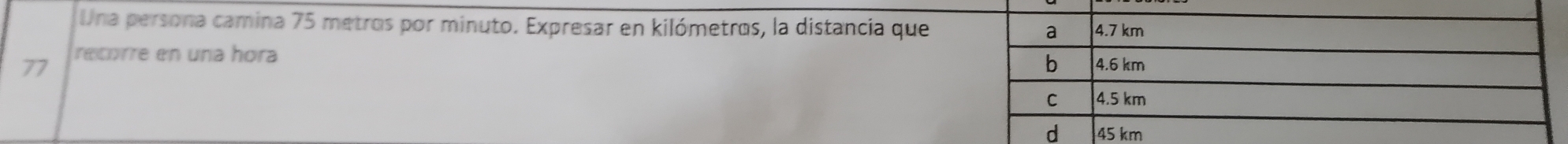 Una persona camina 75 metros por minuto. Expresar en kilómetros, la distancia que 
77 recorre en una hora