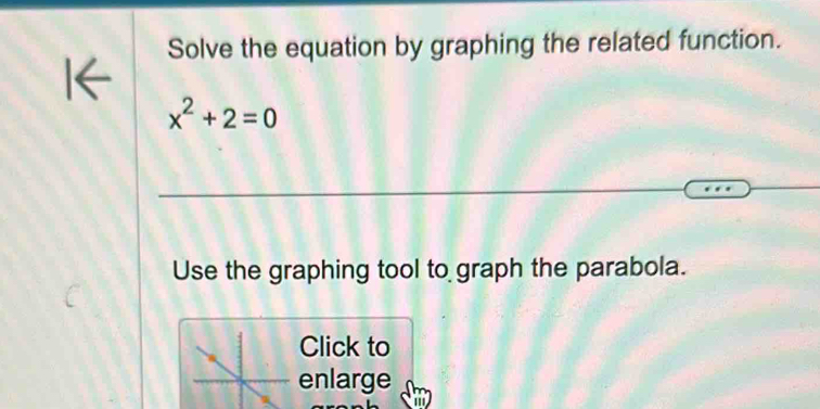 Solve the equation by graphing the related function. 
I←
x^2+2=0
Use the graphing tool to graph the parabola. 
Click to 
enlarge