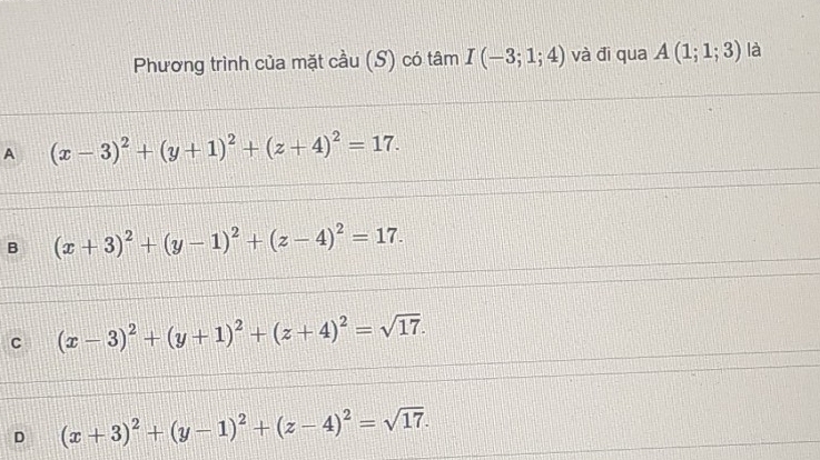 Phương trình của mặt cầu (S) có tâm I(-3;1;4) và đi qua A(1;1;3) là
A (x-3)^2+(y+1)^2+(z+4)^2=17.
B (x+3)^2+(y-1)^2+(z-4)^2=17.
C (x-3)^2+(y+1)^2+(z+4)^2=sqrt(17).
D (x+3)^2+(y-1)^2+(z-4)^2=sqrt(17).