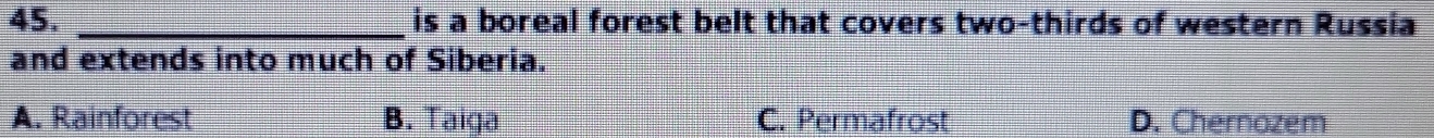 is a boreal forest belt that covers two-thirds of western Russia
and extends into much of Siberia.
A. Rainforest B. Taiga C. Permafrost D. Chernozem