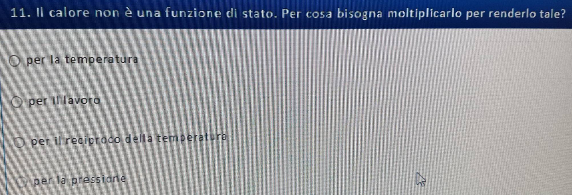 Il calore non èuna funzione di stato. Per cosa bisogna moltiplicarlo per renderlo tale?
per la temperatura
per il lavoro
per il reciproco della temperatura
per la pressione