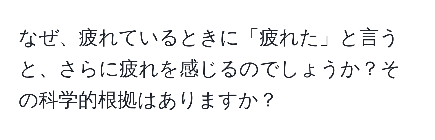 なぜ、疲れているときに「疲れた」と言うと、さらに疲れを感じるのでしょうか？その科学的根拠はありますか？