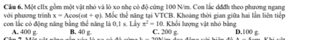 Một cllx gồm một vật nhỏ và lò xo nhẹ có độ cứng 100 N/m. Con lắc dđđh theo phương ngang
với phương trình x=Acos (omega t+varphi ). Mốc thế năng tại VTCB. Khoảng thời gian giữa hai lần liên tiếp
con lắc có động năng bằng thế năng là 0, 1 s. Lấy π^2=10 Khổi lượng vật nhỏ bằng
A. 400 g. B. 40 g. C. 200 g. D. 100 g.