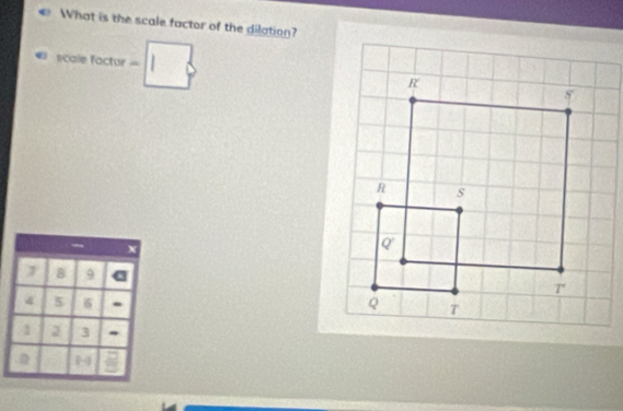 What is the scale factor of the dilation? 
scale factur -1 
B 9
4 5 6.
1 2 3
0 4