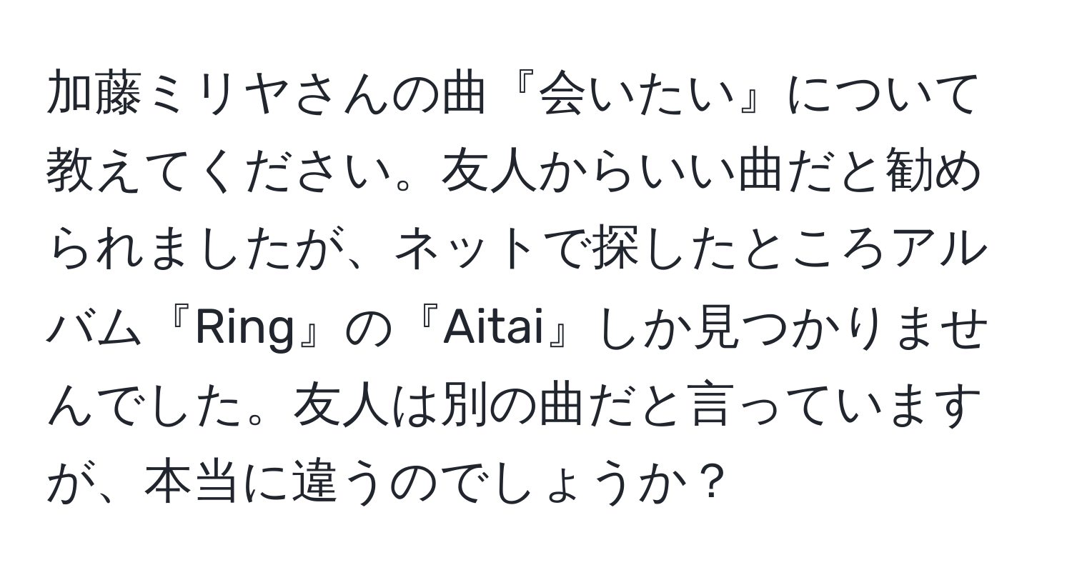 加藤ミリヤさんの曲『会いたい』について教えてください。友人からいい曲だと勧められましたが、ネットで探したところアルバム『Ring』の『Aitai』しか見つかりませんでした。友人は別の曲だと言っていますが、本当に違うのでしょうか？