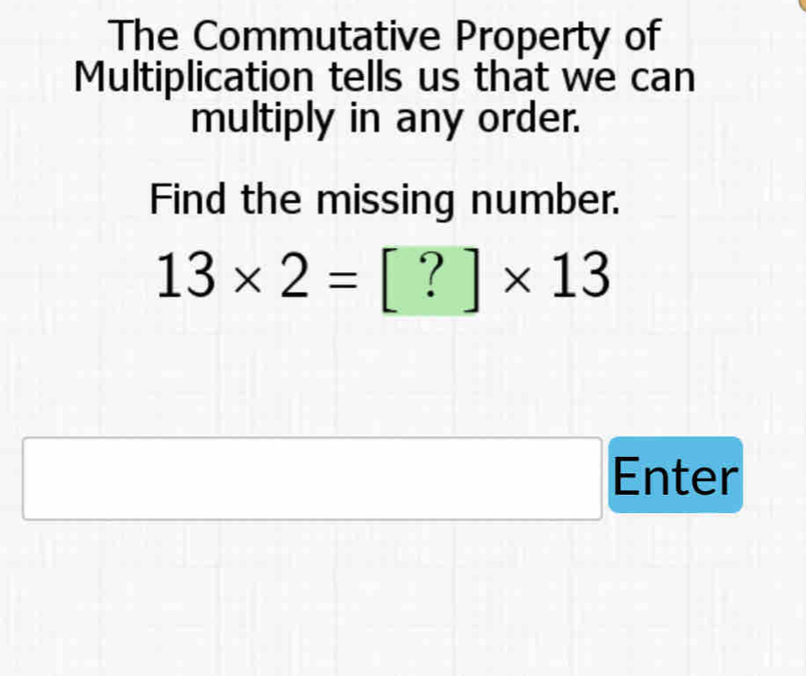 The Commutative Property of 
Multiplication tells us that we can 
multiply in any order. 
Find the missing number.
13* 2=[?]* 13
x_ □ /□  
Enter