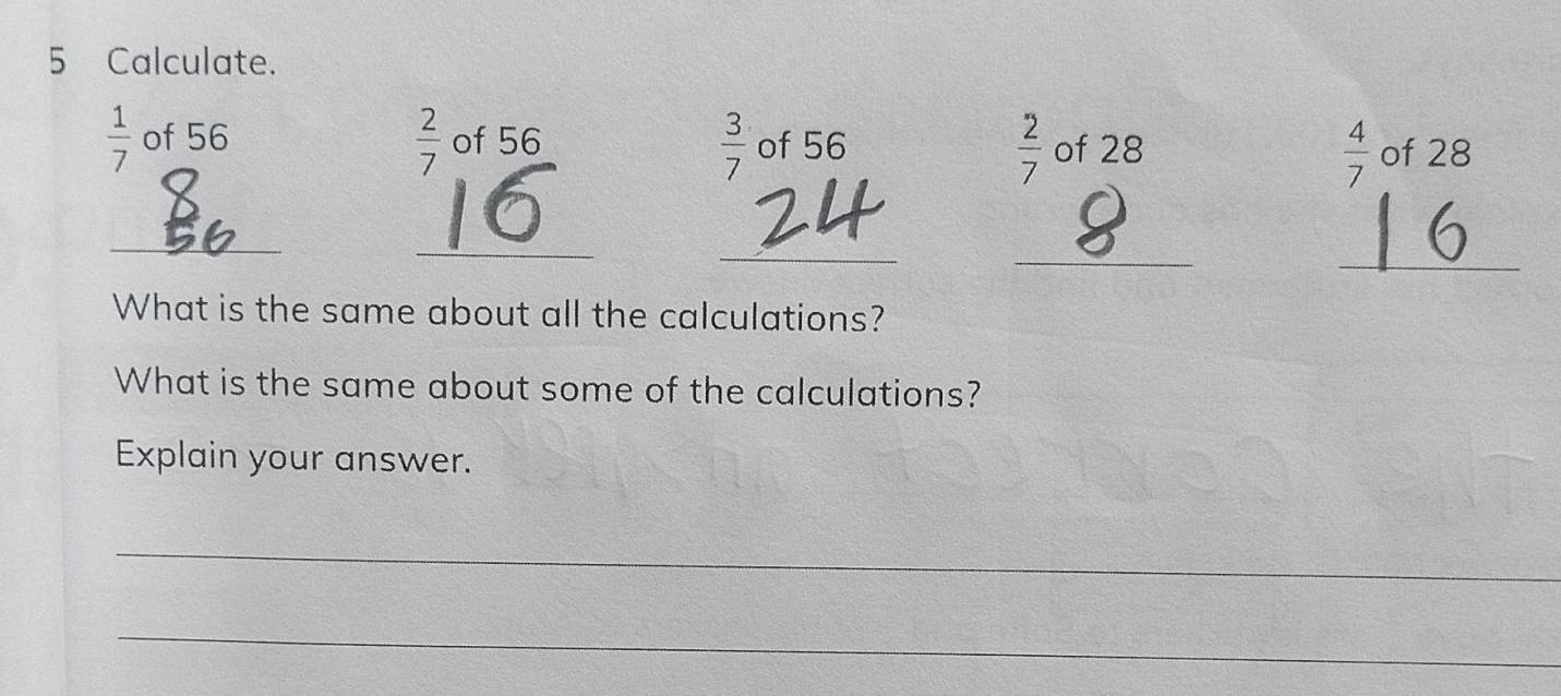 Calculate.
 2/7 
 3/7 
 1/7  of 56 of 56 of 56  2/7  of 28 of 28
 4/7 
_ 
_ 
_ 
_ 
_ 
What is the same about all the calculations? 
What is the same about some of the calculations? 
Explain your answer. 
_ 
_