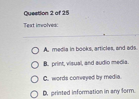 Text involves:
A. media in books, articles, and ads.
B. print, visual, and audio media.
C. words conveyed by media.
D. printed information in any form.